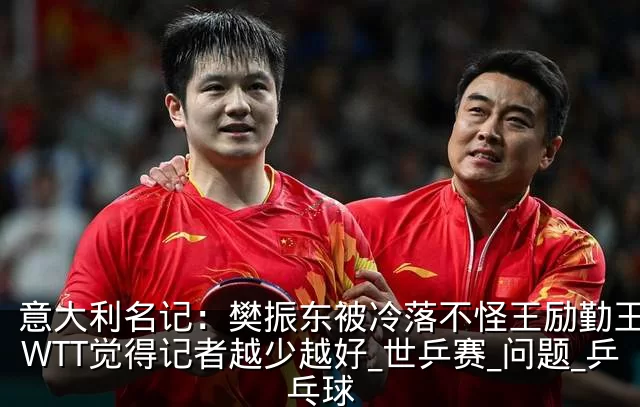 意大利名记:樊振东被冷落不怪王励勤王皓,WTT觉得记者越少越好_世乒赛_问题_乒乓球
